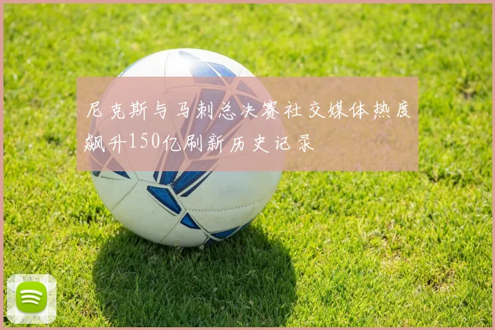 尼克斯与马刺总决赛社交媒体热度飙升150亿刷新历史记录