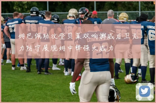 姆巴佩助攻登贝莱双响挪威后卫无力防守展现姆中锋强大威力