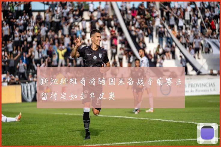 斯坦科维奇将随国米备战季前赛去留待定如去年皮奥