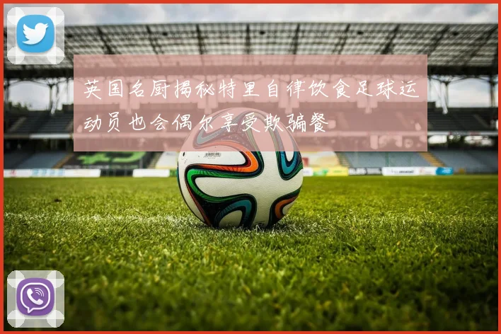 英国名厨揭秘特里自律饮食足球运动员也会偶尔享受欺骗餐