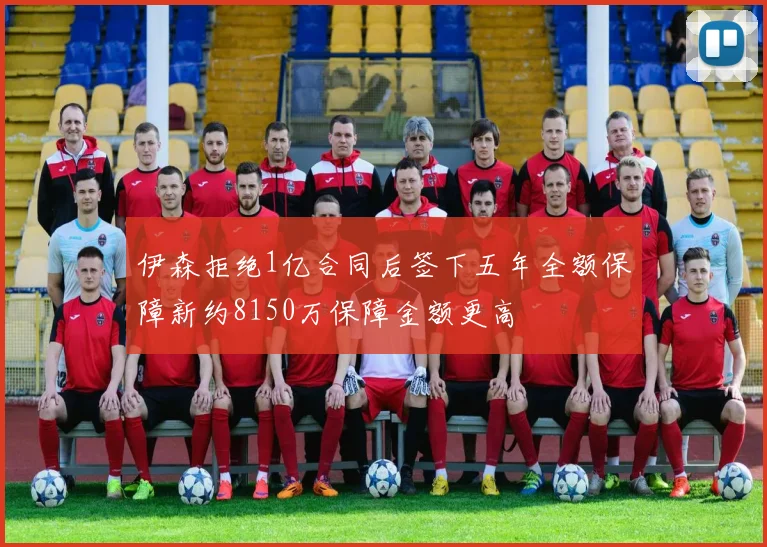 伊森拒绝1亿合同后签下五年全额保障新约8150万保障金额更高