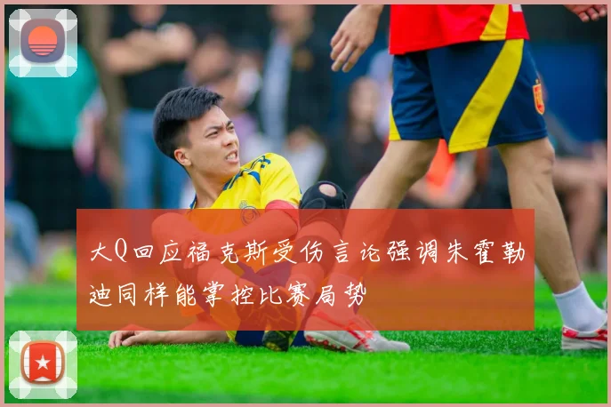 大Q回应福克斯受伤言论强调朱霍勒迪同样能掌控比赛局势