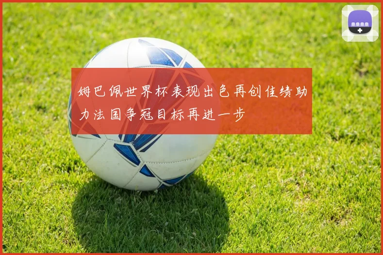 姆巴佩世界杯表现出色再创佳绩助力法国争冠目标再进一步