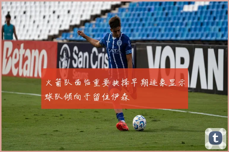 火箭队面临重要抉择早期迹象显示球队倾向于留住伊森