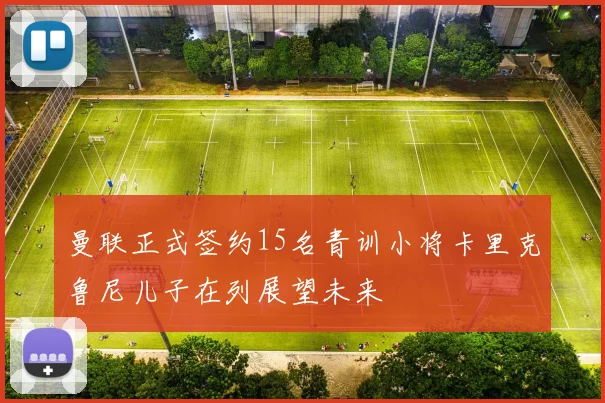 曼联正式签约15名青训小将卡里克鲁尼儿子在列展望未来