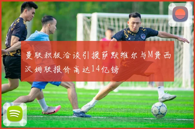 曼联积极洽谈引援萨默维尔与M费西汉姆联报价高达14亿镑