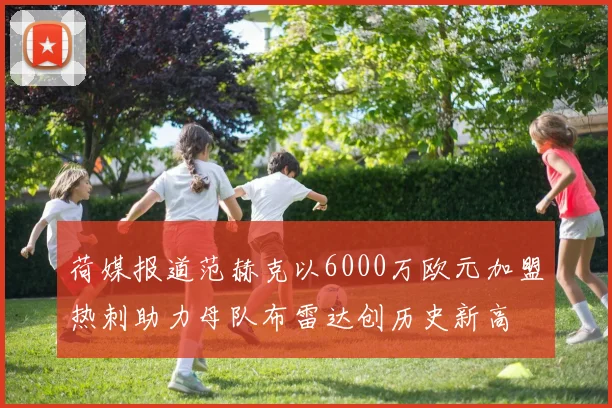 荷媒报道范赫克以6000万欧元加盟热刺助力母队布雷达创历史新高