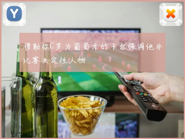 穆勒称C罗为葡萄牙的卡尔强调他非比赛决定性人物