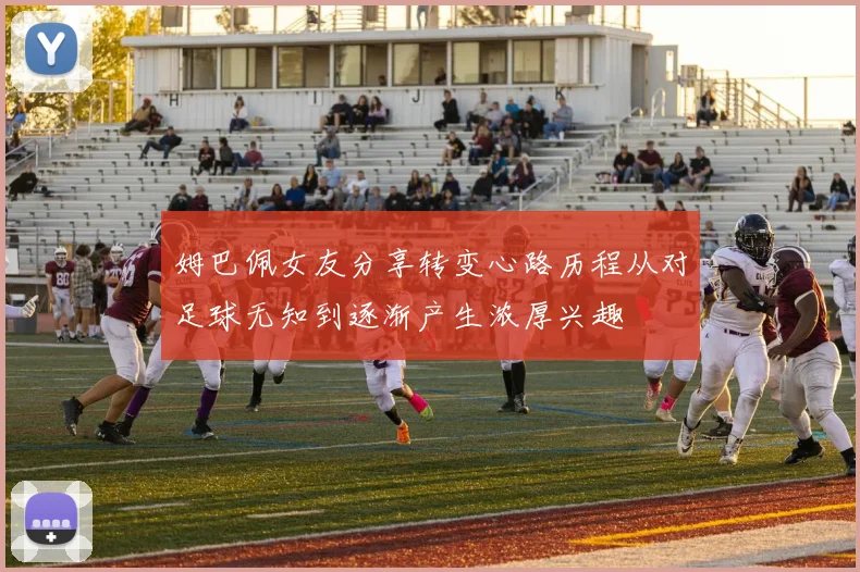 姆巴佩女友分享转变心路历程从对足球无知到逐渐产生浓厚兴趣