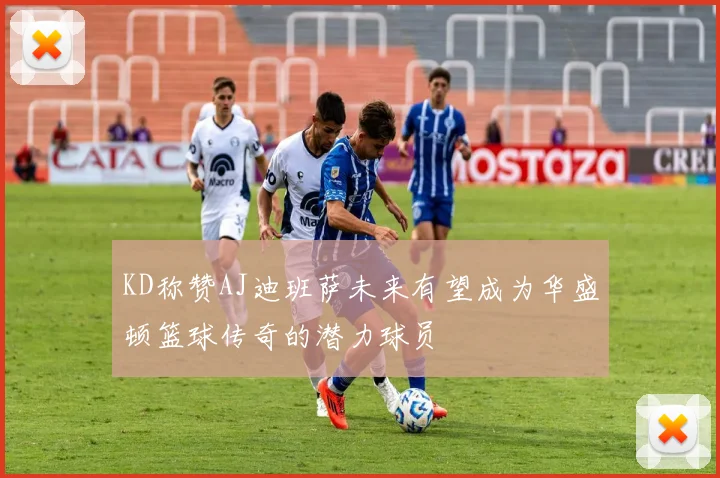 KD称赞AJ迪班萨未来有望成为华盛顿篮球传奇的潜力球员