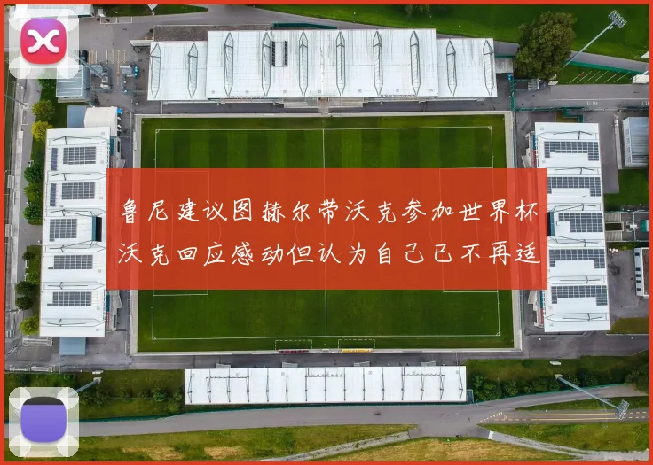 鲁尼建议图赫尔带沃克参加世界杯沃克回应感动但认为自己已不再适合