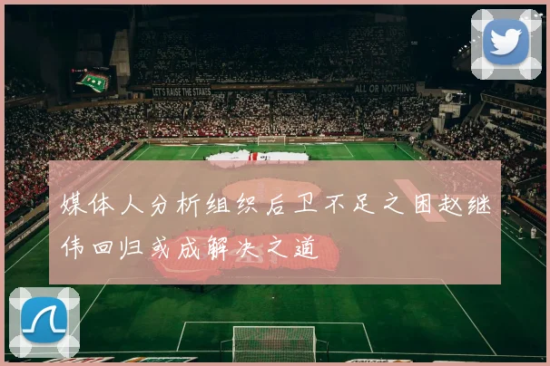 媒体人分析组织后卫不足之困赵继伟回归或成解决之道