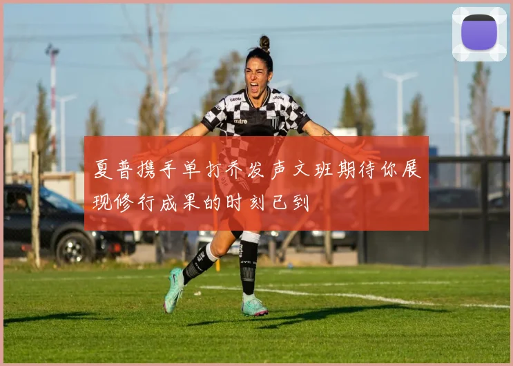 夏普携手单打乔发声文班期待你展现修行成果的时刻已到